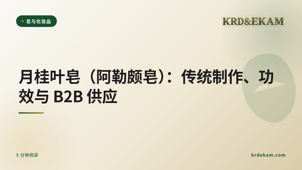 月桂叶皂(阿勒颇皂):传统制作、功效与 B2B 供应